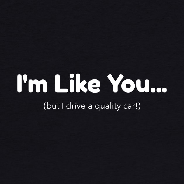 I'm Like You - But I Drive a Quality Car by Mad Dragon Designs